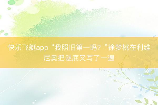 快乐飞艇app “我照旧第一吗？”徐梦桃在利维尼奥把谜底又写了一遍