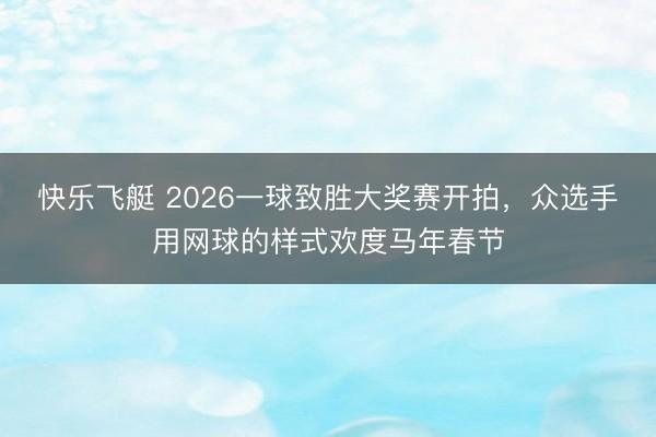 快乐飞艇 2026一球致胜大奖赛开拍，众选手用网球的样式欢度马年春节