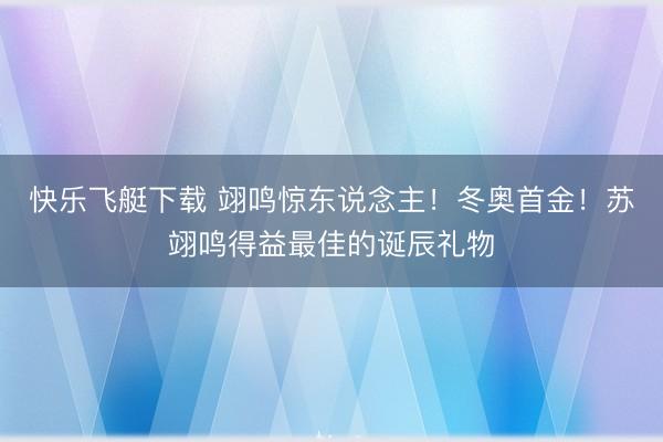 快乐飞艇下载 翊鸣惊东说念主！冬奥首金！苏翊鸣得益最佳的诞辰礼物