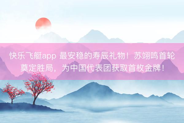 快乐飞艇app 最安稳的寿辰礼物！苏翊鸣首轮奠定胜局，为中国代表团获取首枚金牌！
