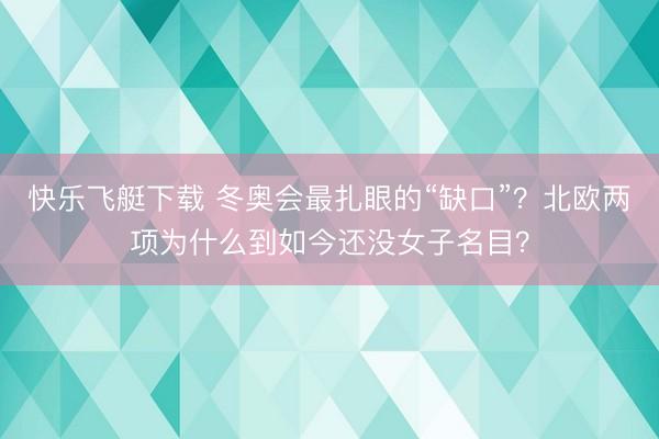 快乐飞艇下载 冬奥会最扎眼的“缺口”？北欧两项为什么到如今还没女子名目？