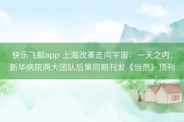 快乐飞艇app 上海改革走向宇宙：一天之内，新华病院两大团队后果同期刊发《当然》顶刊