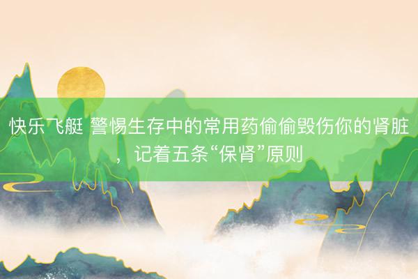 快乐飞艇 警惕生存中的常用药偷偷毁伤你的肾脏，记着五条“保肾”原则