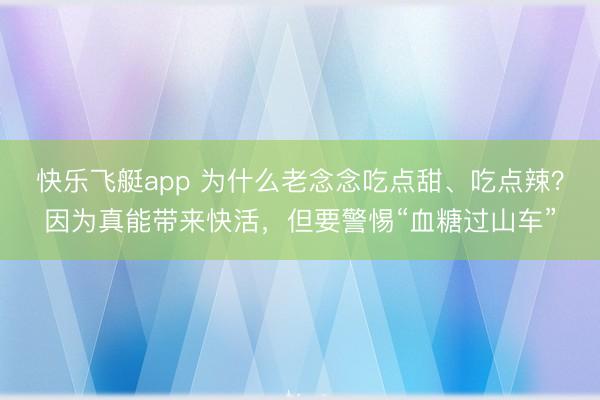 快乐飞艇app 为什么老念念吃点甜、吃点辣？因为真能带来快活，但要警惕“血糖过山车”