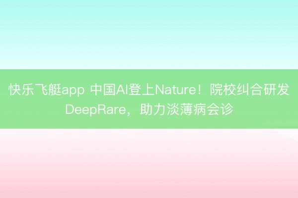 快乐飞艇app 中国AI登上Nature！院校纠合研发DeepRare，助力淡薄病会诊