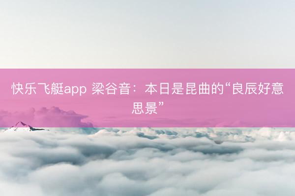 快乐飞艇app 梁谷音：本日是昆曲的“良辰好意思景”