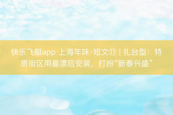 快乐飞艇app 上海年味·短文⑪ | 扎台型:特质街区用最漂后安装,打扮“新春兴盛”