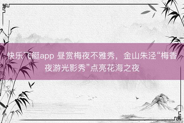 快乐飞艇app 昼赏梅夜不雅秀,金山朱泾“梅香夜游光影秀”点亮花海之夜