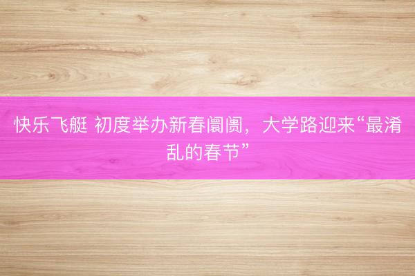 快乐飞艇 初度举办新春阛阓，大学路迎来“最淆乱的春节”