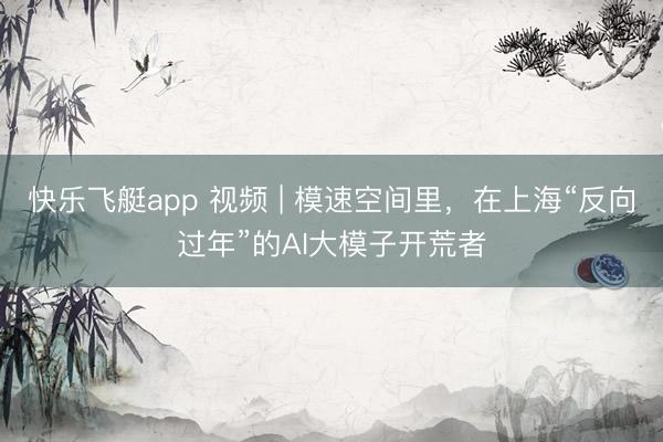 快乐飞艇app 视频 | 模速空间里，在上海“反向过年”的AI大模子开荒者