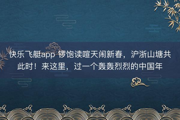 快乐飞艇app 锣饱读喧天闹新春，沪浙山塘共此时！来这里，过一个轰轰烈烈的中国年