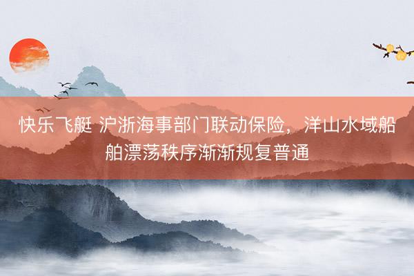 快乐飞艇 沪浙海事部门联动保险，洋山水域船舶漂荡秩序渐渐规复普通