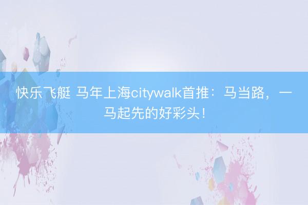快乐飞艇 马年上海citywalk首推：马当路，一马起先的好彩头！