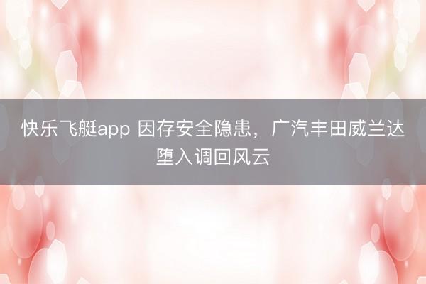 快乐飞艇app 因存安全隐患，广汽丰田威兰达堕入调回风云