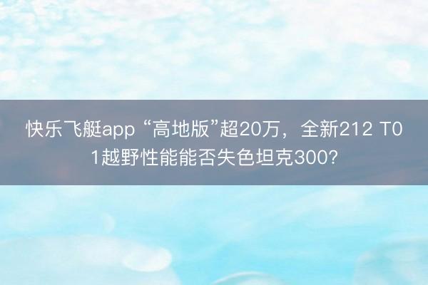 快乐飞艇app “高地版”超20万，全新212 T01越野性能能否失色坦克300?