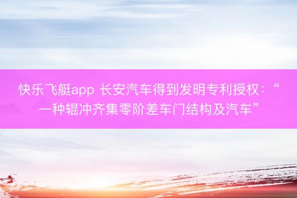 快乐飞艇app 长安汽车得到发明专利授权:“一种辊冲齐集零阶差车门结构及汽车”