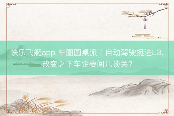 快乐飞艇app 车圈圆桌派｜自动驾驶挺进L3，改变之下车企要闯几谈关?