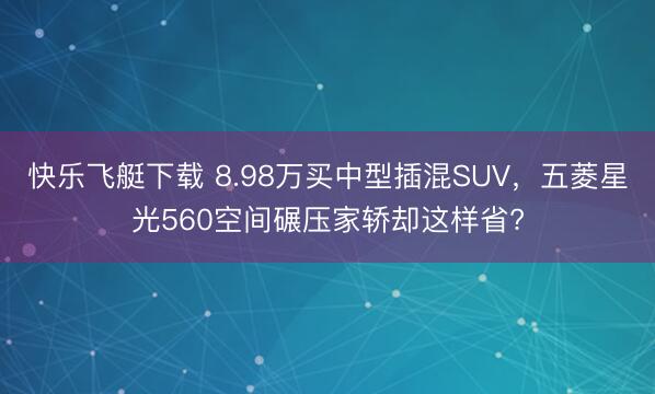 快乐飞艇下载 8.98万买中型插混SUV，五菱星光560空间碾压家轿却这样省?