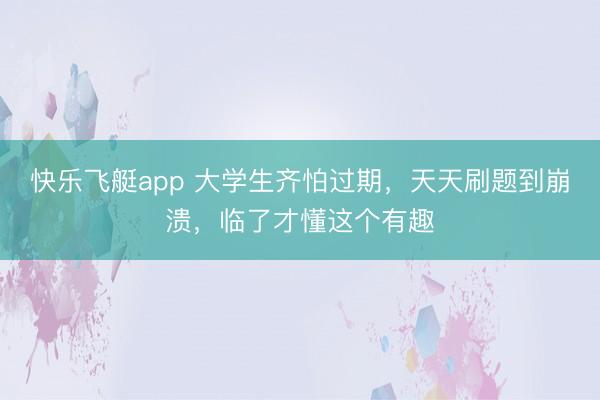 快乐飞艇app 大学生齐怕过期，天天刷题到崩溃，临了才懂这个有趣