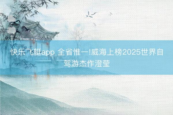 快乐飞艇app 全省惟一!威海上榜2025世界自驾游杰作澄莹
