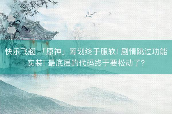 快乐飞艇 「原神」筹划终于服软! 剧情跳过功能实装! 最底层的代码终于要松动了?