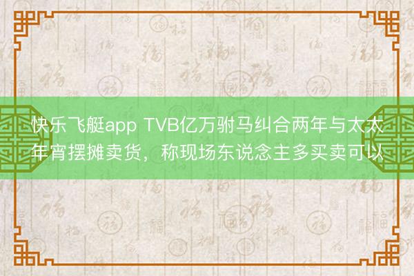 快乐飞艇app TVB亿万驸马纠合两年与太太年宵摆摊卖货，称现场东说念主多买卖可以