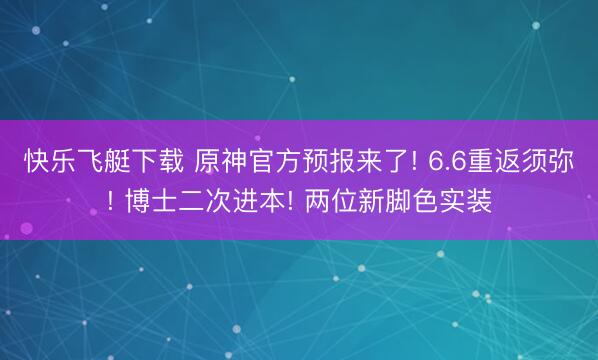 快乐飞艇下载 原神官方预报来了! 6.6重返须弥! 博士二次进本! 两位新脚色实装