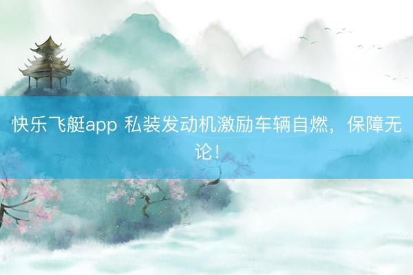 快乐飞艇app 私装发动机激励车辆自燃，保障无论！
