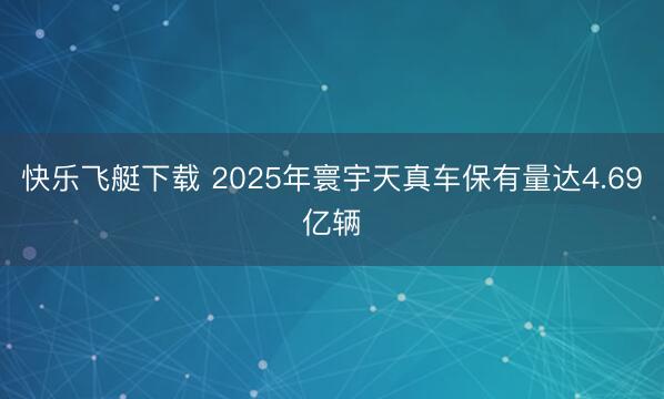快乐飞艇下载 2025年寰宇天真车保有量达4.69亿辆