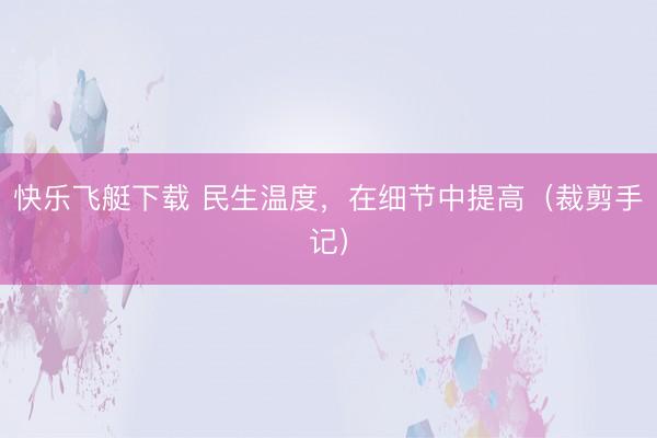 快乐飞艇下载 民生温度，在细节中提高（裁剪手记）
