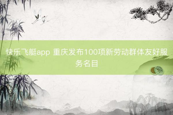 快乐飞艇app 重庆发布100项新劳动群体友好服务名目