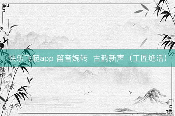 快乐飞艇app 笛音婉转  古韵新声（工匠绝活）