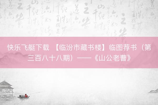 快乐飞艇下载 【临汾市藏书楼】临图荐书(第三百八十八期)——《山公老曹》