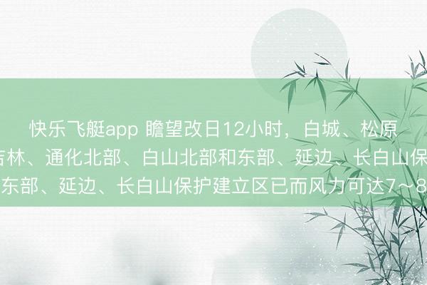 快乐飞艇app 瞻望改日12小时，白城、松原、长春、四平、辽源、吉林、通化北部、白山北部和东部、延边、长白山保护建立区已而风力可达7～8级