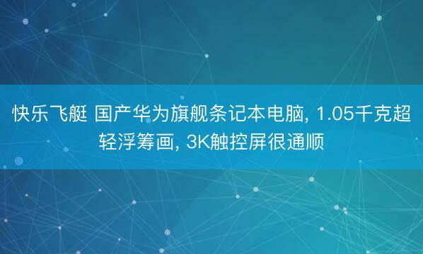 快乐飞艇 国产华为旗舰条记本电脑, 1.05千克超轻浮筹画, 3K触控屏很通顺