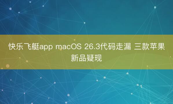 快乐飞艇app macOS 26.3代码走漏 三款苹果新品疑现