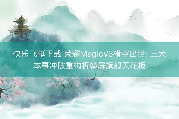 快乐飞艇下载 荣耀MagicV6横空出世: 三大本事冲破重构折叠屏旗舰天花板