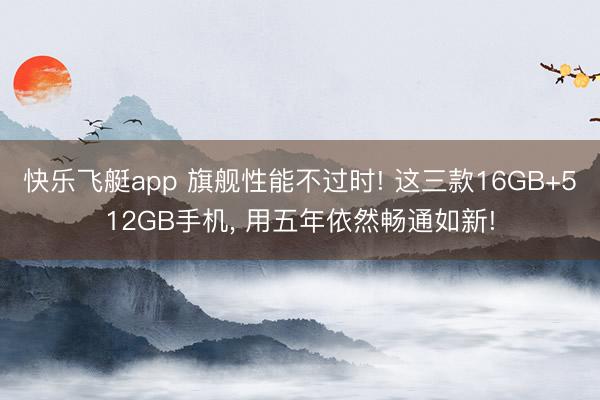 快乐飞艇app 旗舰性能不过时! 这三款16GB+512GB手机, 用五年依然畅通如新!