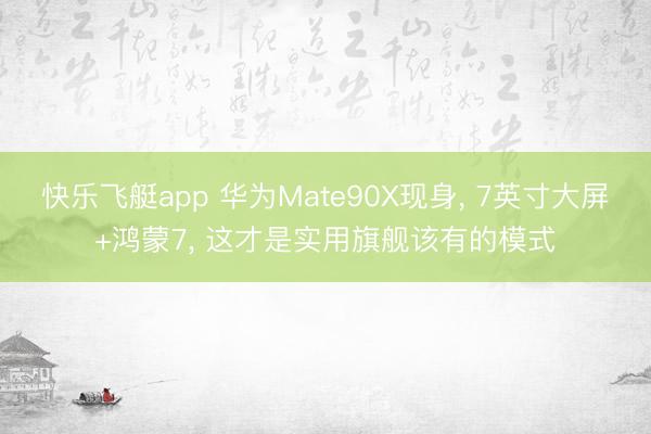 快乐飞艇app 华为Mate90X现身， 7英寸大屏+鸿蒙7， 这才是实用旗舰该有的模式