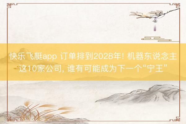 快乐飞艇app 订单排到2028年! 机器东说念主这10家公司， 谁有可能成为下一个“宁王”
