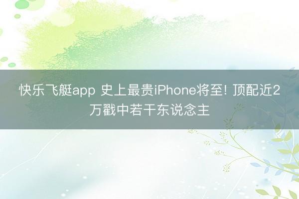 快乐飞艇app 史上最贵iPhone将至! 顶配近2万戳中若干东说念主