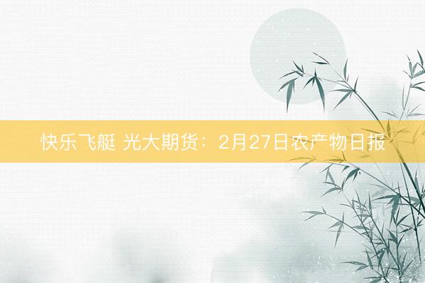 快乐飞艇 光大期货：2月27日农产物日报