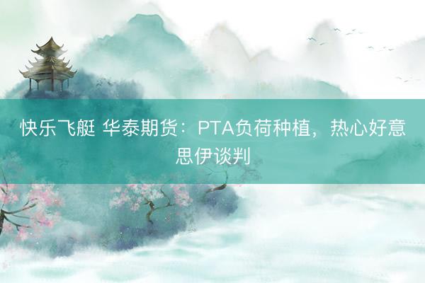 快乐飞艇 华泰期货：PTA负荷种植，热心好意思伊谈判