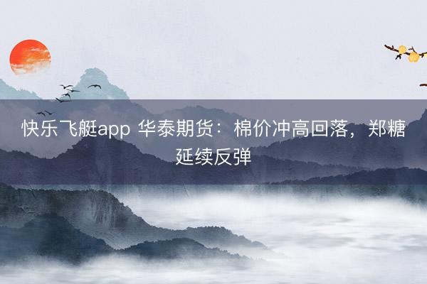 快乐飞艇app 华泰期货:棉价冲高回落,郑糖延续反弹