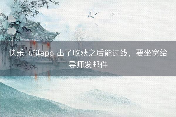 快乐飞艇app 出了收获之后能过线,要坐窝给导师发邮件