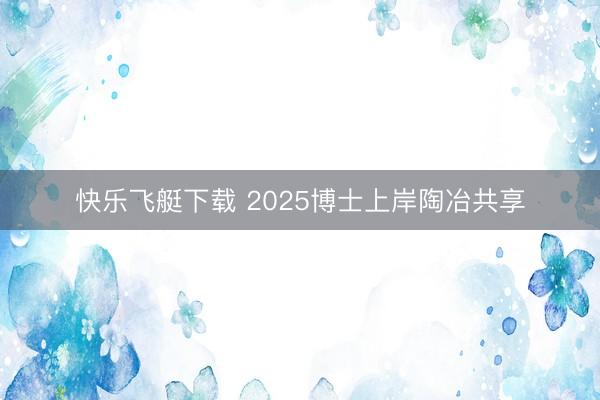快乐飞艇下载 2025博士上岸陶冶共享