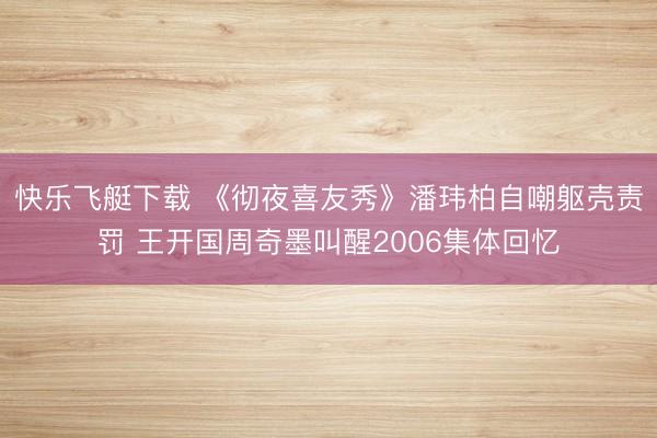 快乐飞艇下载 《彻夜喜友秀》潘玮柏自嘲躯壳责罚 王开国周奇墨叫醒2006集体回忆