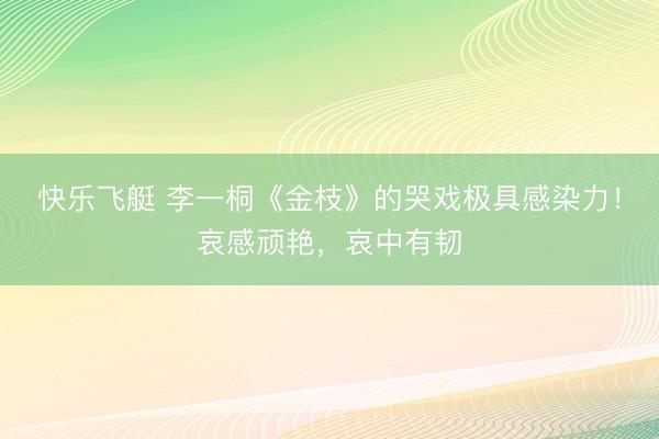快乐飞艇 李一桐《金枝》的哭戏极具感染力！哀感顽艳，哀中有韧