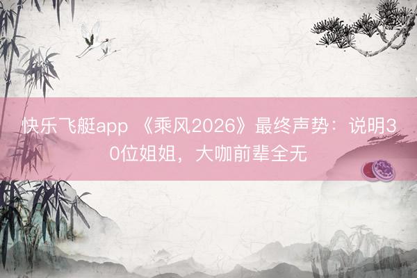 快乐飞艇app 《乘风2026》最终声势：说明30位姐姐，大咖前辈全无