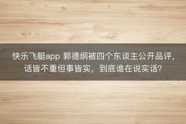 快乐飞艇app 郭德纲被四个东谈主公开品评,话皆不重但事皆实,到底谁在说实话?